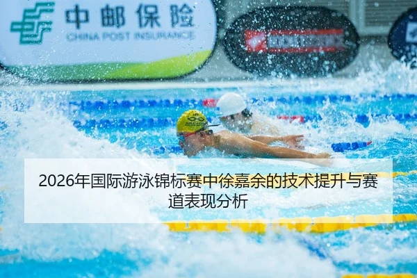 2026年国际游泳锦标赛中徐嘉余的技术提升与赛道表现分析