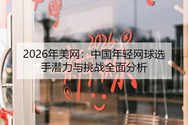 2026年美网：中国年轻网球选手潜力与挑战全面分析