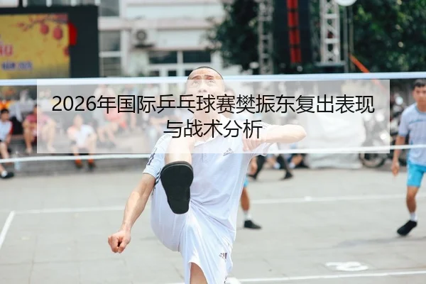 2026年国际乒乓球赛樊振东复出表现与战术分析
