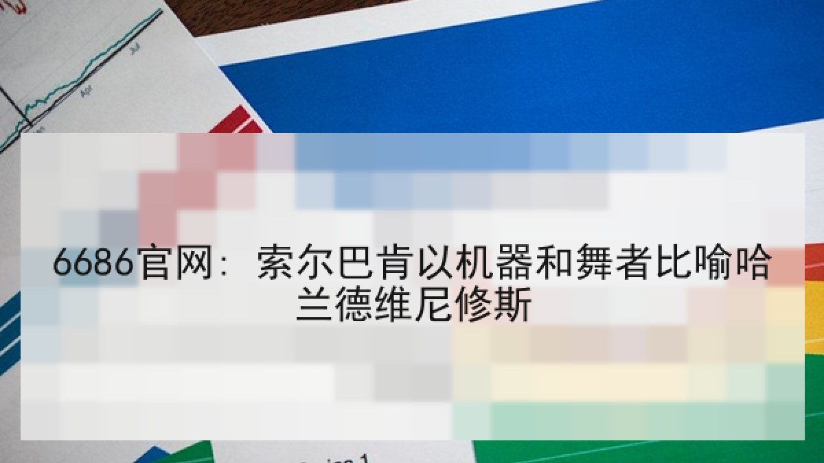 6686官网: 索尔巴肯以机器和舞者比喻哈兰德维尼修斯