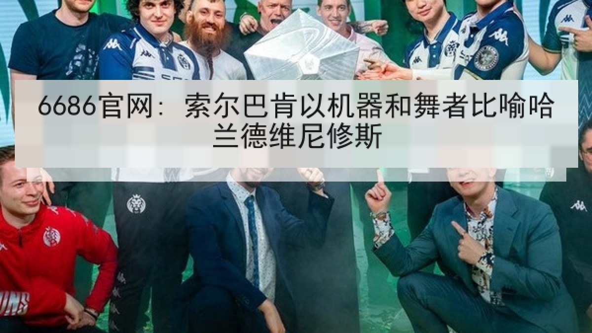 6686官网: 索尔巴肯以机器和舞者比喻哈兰德维尼修斯