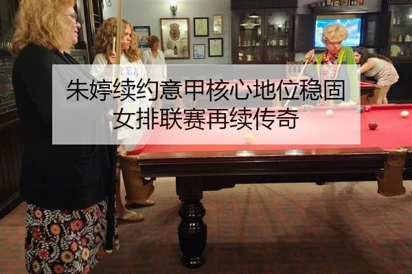朱婷续约意甲核心地位稳固 女排联赛再续传奇