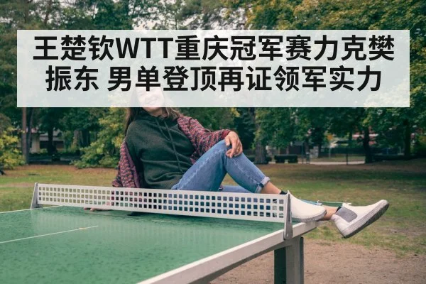 王楚钦WTT重庆冠军赛力克樊振东 男单登顶再证领军实力