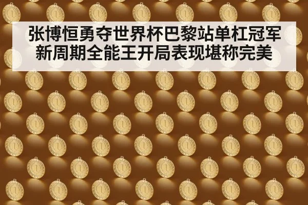 张博恒勇夺世界杯巴黎站单杠冠军 新周期全能王开局表现堪称完美