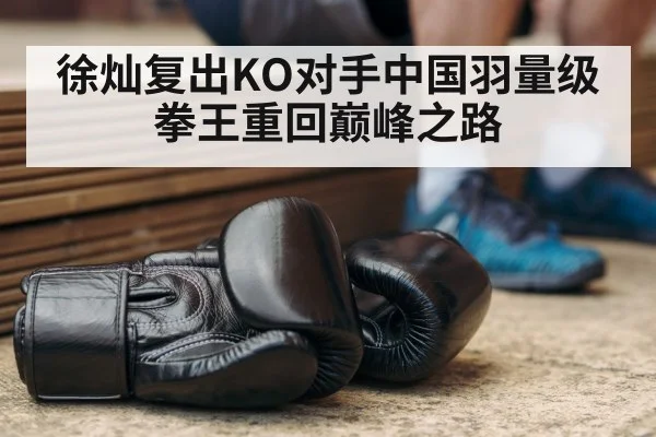 徐灿复出KO对手中国羽量级拳王重回巅峰之路
