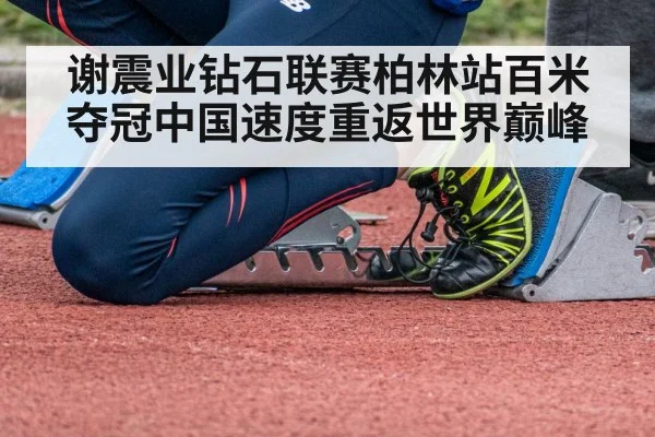 谢震业钻石联赛柏林站百米夺冠中国速度重返世界巅峰