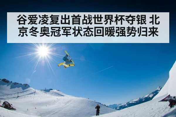 谷爱凌复出首战世界杯夺银 北京冬奥冠军状态回暖强势归来
